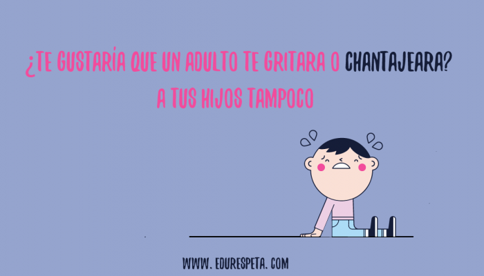 Te gustaría que un adulto te gritara o chantajeara? A tus hijos tampoco