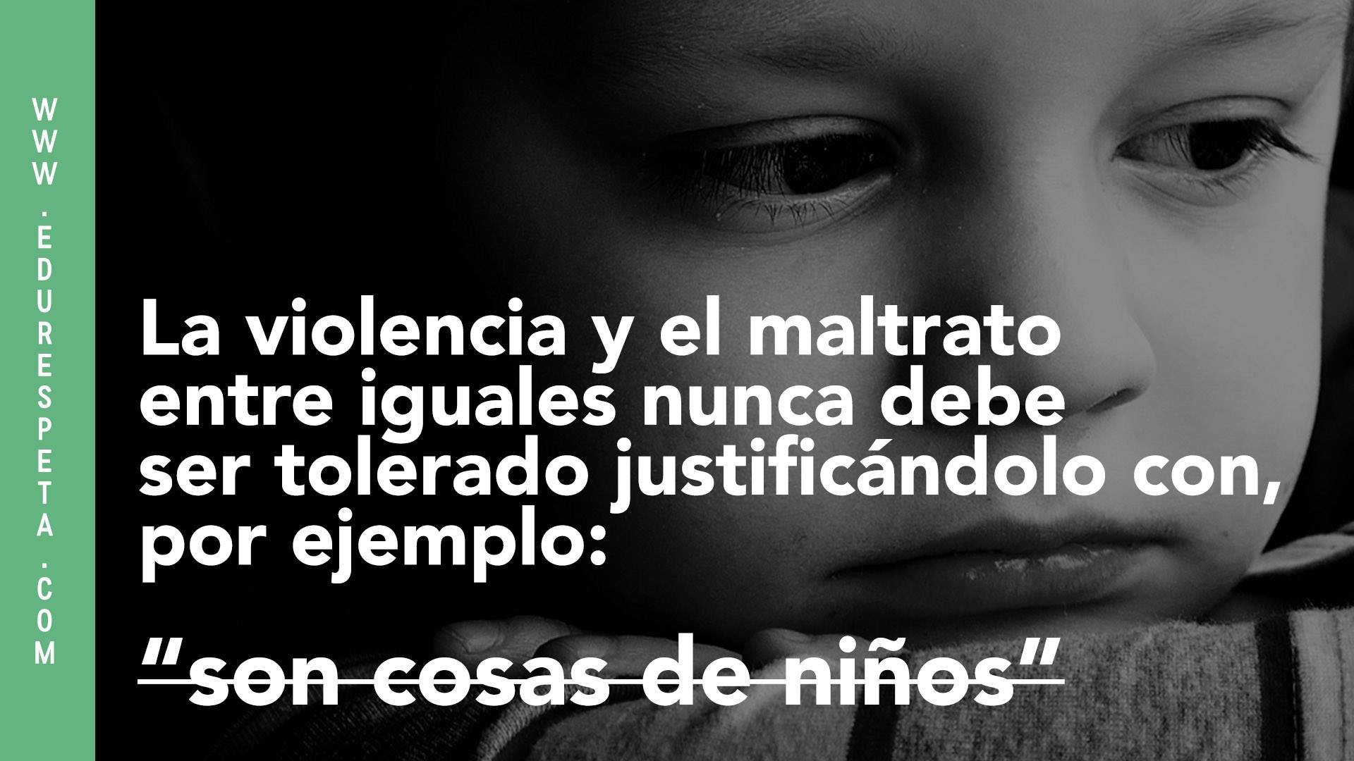 La violencia y el maltrato entre iguales nunca debe ser tolerado justificándolo con, por ejemplo: "son cosas de niños"