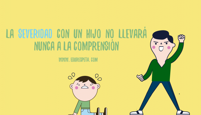 La severidad con un hijo no llevará nunca a la comprensión