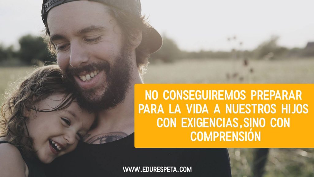 No conseguiremos preparar para la vida a nuestros hijos con exigencias, sino con comprensión