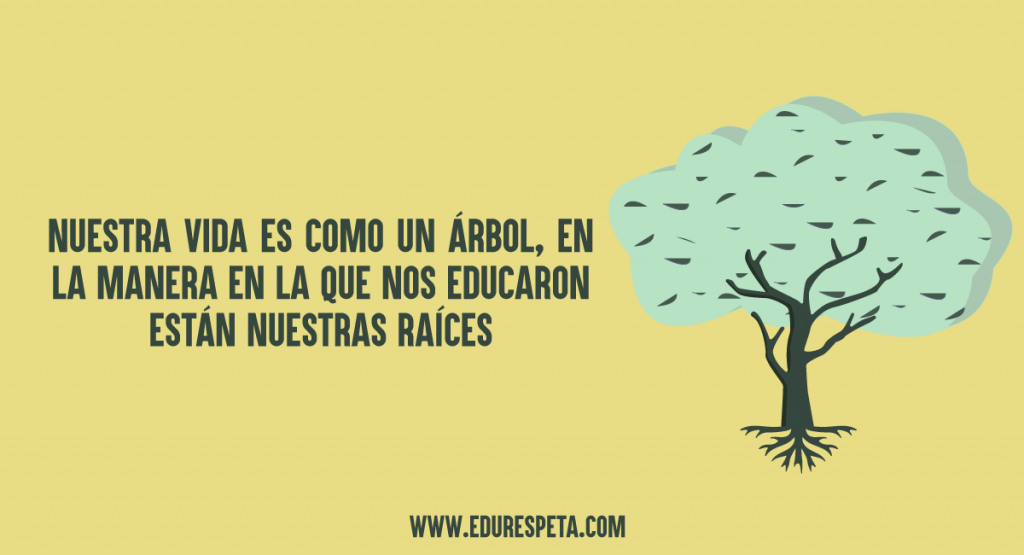 Nuestra vida es como un árbol, en la manera en la que nos educaron están nuestras raíces.