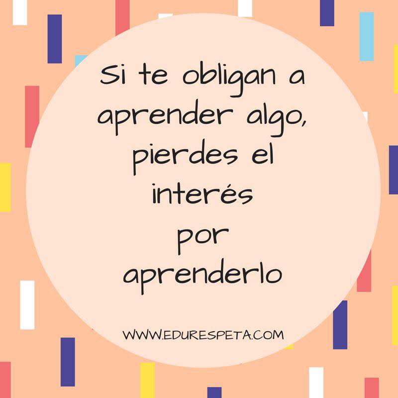 Si te obligan a aprender algo pierdes el interés por aprenderlo