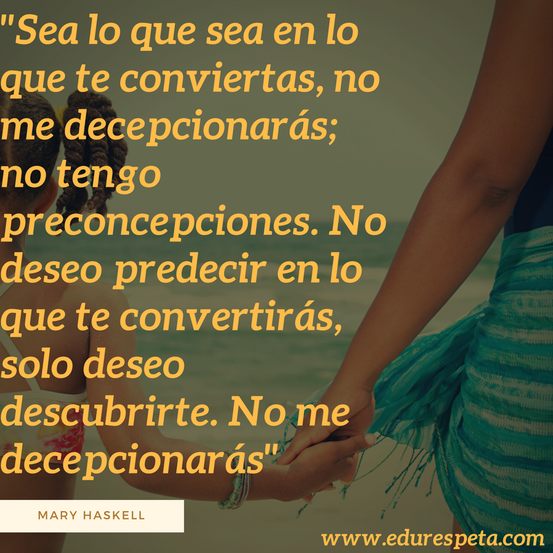 Sea lo que sea en lo que te conviertas, no me decepcionarás; no tengo preconcepciones. No deseo predecir en lo que te convertirás, solo deseo descubrirte. No me decepcionarás.