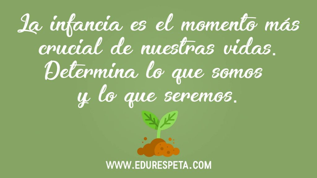 La infancia es el momento más crucial de nuestras vidas. Determina lo que somos y lo que seremos.