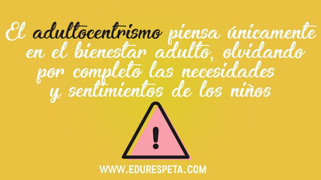 El adultocentrismo piensa únicamente en el bienestar adulto, obviando por completo las necesidades y sentimientos de los niños