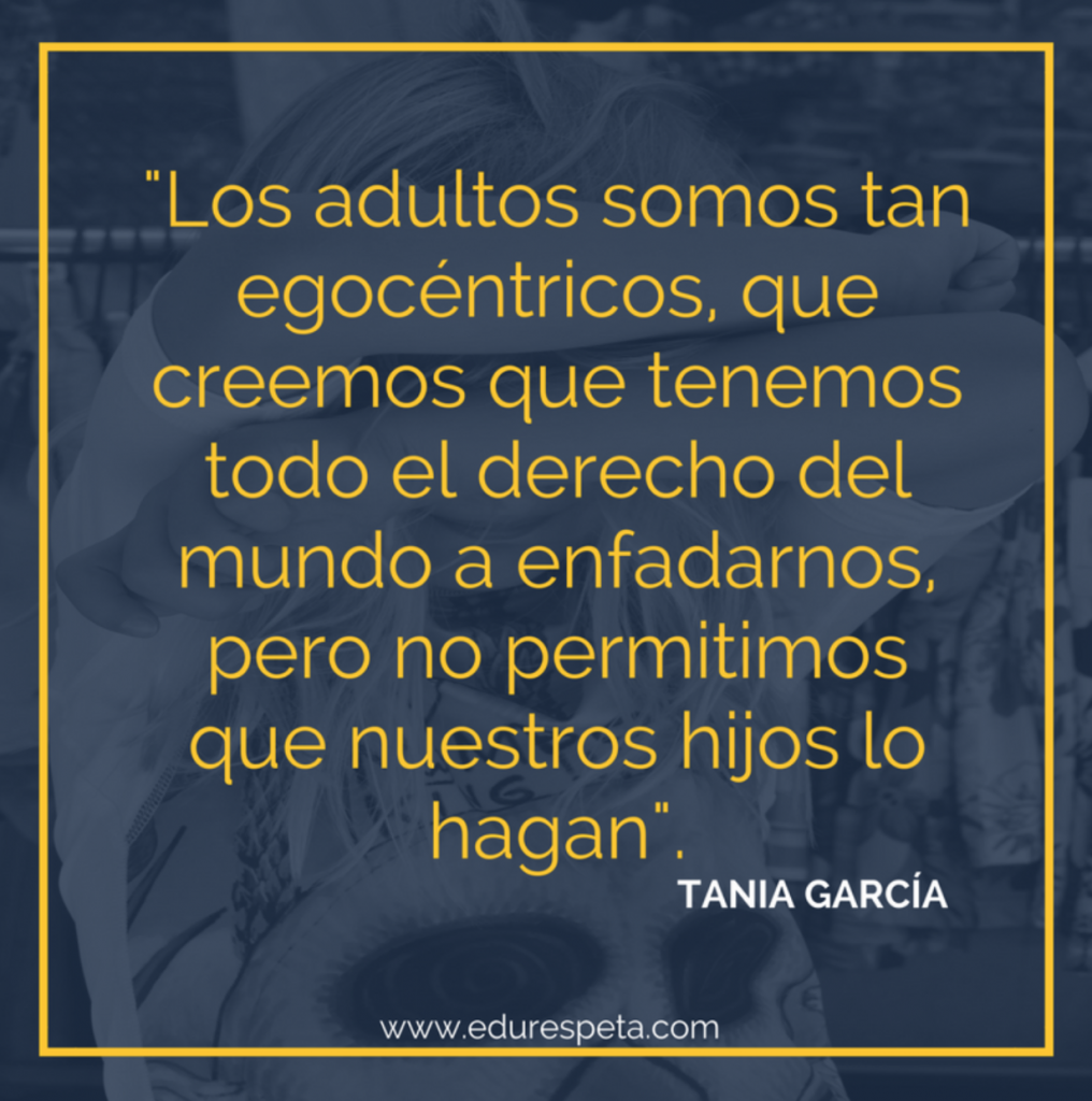 Los adultos somos tan egocéntricos que creemos que tenemos todo el derecho del mundo a enfadarnos, pero no permitimos que nuestros hijos lo hagan