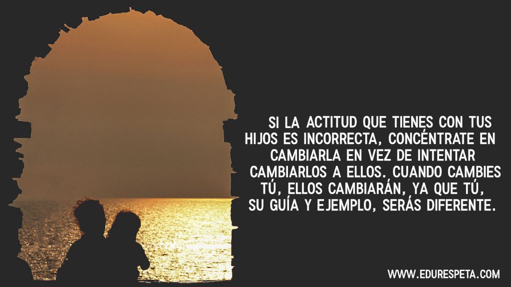 Si la actitud que tienes con tus hijos es correcta, concéntrate en cambiar