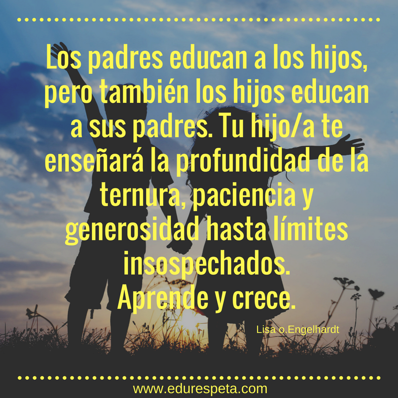 Los padres educan a los hijos, pero también los hijos educan a sus padres. Tu hijo/a te enseñará la profundidad de la ternura, paciencia y generosidad hasta límites insospechados. Aprende y crece.