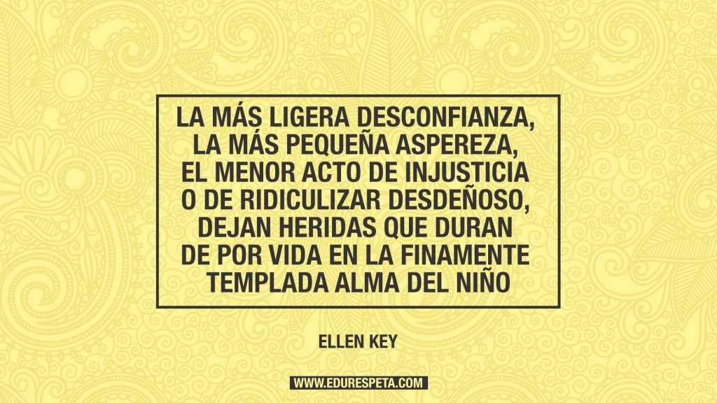 La más ligera desconfianza, la más pequeña aspereza, el menor acto de injusticia o de ridiculizar desdeñoso, dejan heridas que duran de por vida en la finamente templada alma del niño.