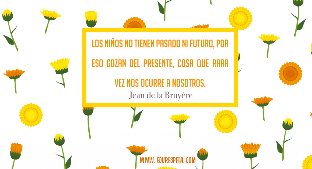 Los niños no tienen pasado ni futuro, por eso gozan del presente, cosa que rara vez nos ocurre a nosotros.