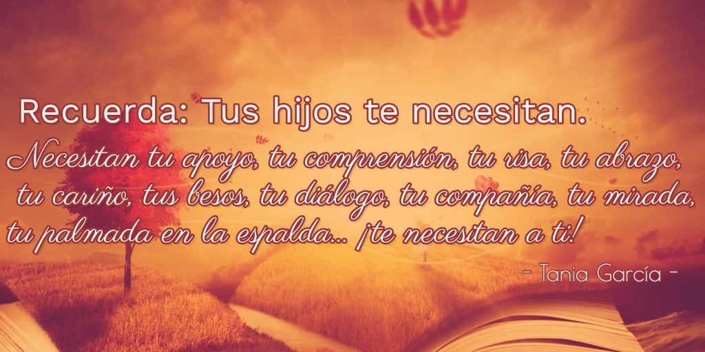 Recuerda: tus hijos te necesitan. Necesitan tu apoyo, tu comprensión, tu risa, tu abrazo, tu cariño, tus besos, tu diálogo, tu compañía, tu mirada, tu palmada en la espalda...¡te necesita a ti!