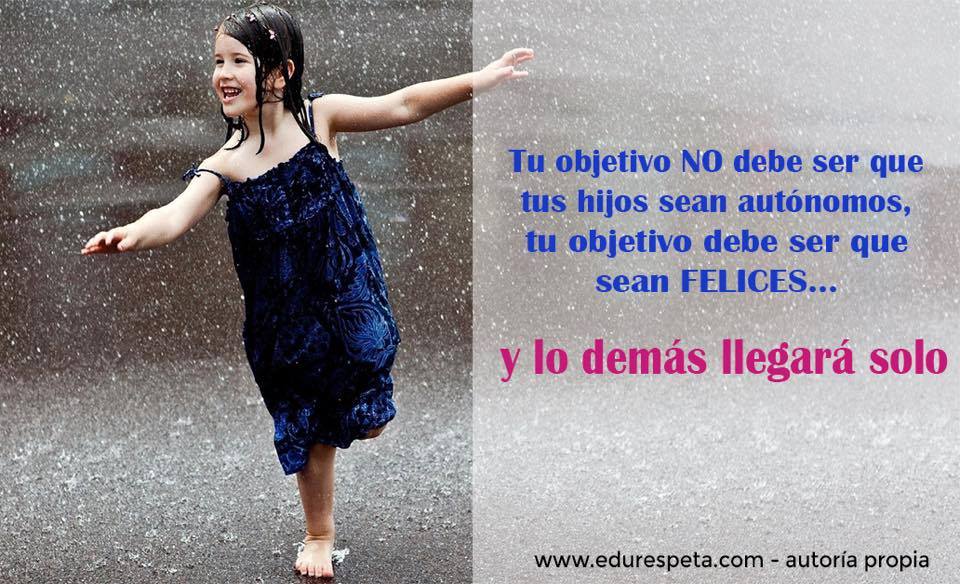 Tu objetivo no debe ser que tus hijos sea autónomos, tu objetivo debe ser que sean felices y lo demás llegará solo.