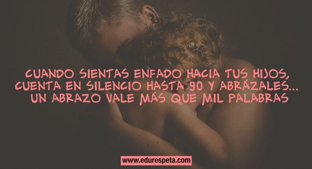 Cuando sientas enfado hacia tus hijos, cuenta en silencio hasta 90 y abrázales... Un abrazo vale más que mil palabras