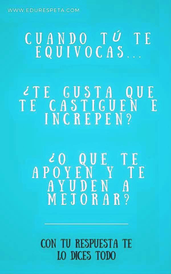 Cuando tú te equivocas ¿te gusta que te castiguen e increpen? ¿o que te apoyen y te ayuden a mejorar? Con tu respuesta te lo dices todo