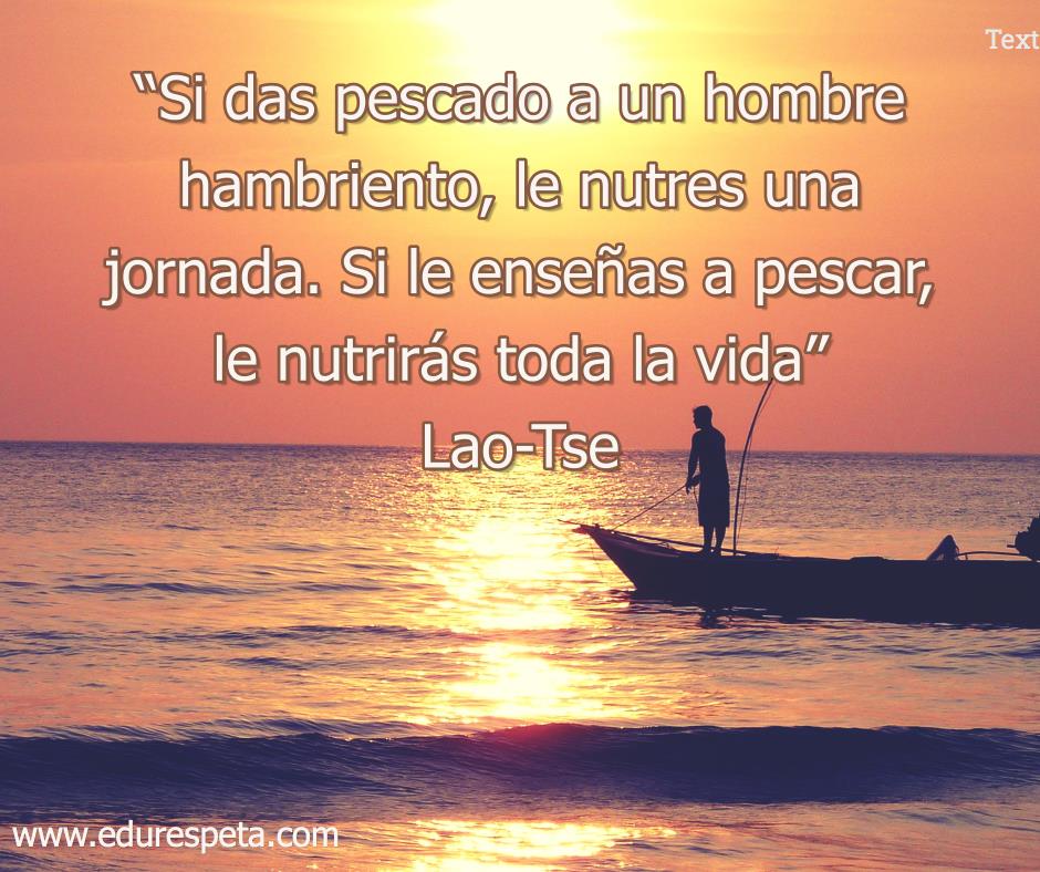 Si das pescado a un hombre hambriento, le nutres una jornada. Si le enseñas a pescar, le nutrirás toda la vida.