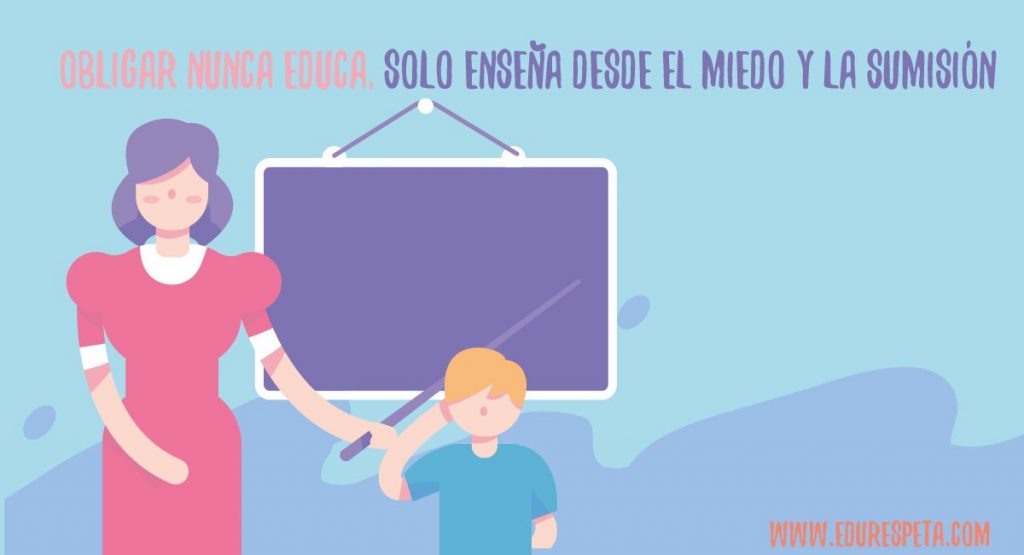 Obligar nunca educa. Sólo enseña desde el miedo y la sumisión