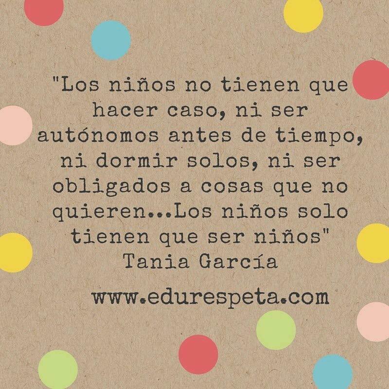 Los niños no tienen que hacer caso, ni ser autónomos antes de tiempo, ni dormir solos, ni ser obligados a cosas que no quieren. Los niños solo tienen que ser niños