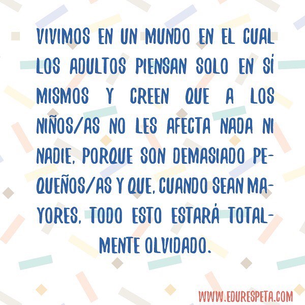 Vivimos en un mundo en el cual los adultos piensan solo en sí mismos y creen que a los niños/as no les afecta nada ni nadie, porque son demasiado pequeños/as y que, cuando sean mayores, todo esto estará totalmente olvidado.