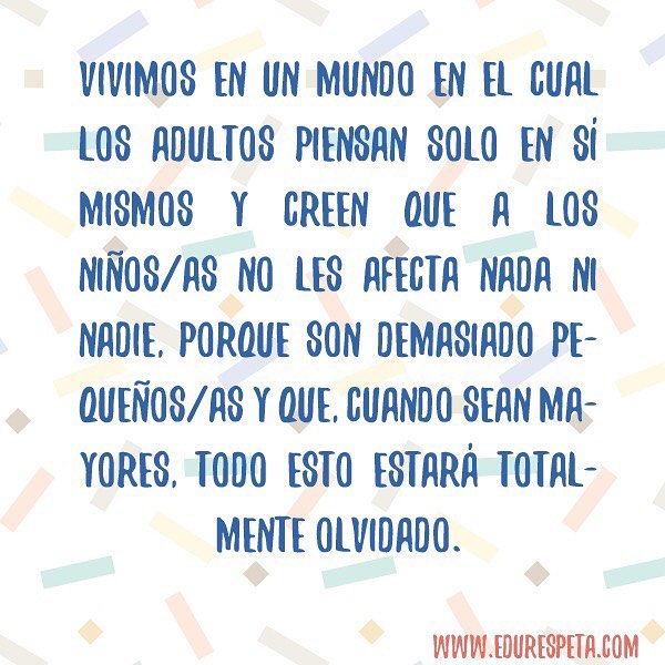 Vivimos en un mundo en el cual los adultos piensan solo en sí mismos y creen que a los niños/as no les afecta nada ni nadie, porque son demasiado pequeños/as y que, cuando sean mayores, todo esto estará totalmente olvidado.