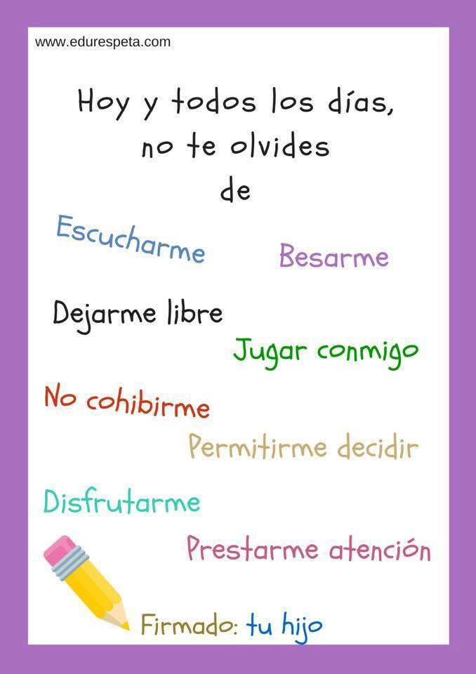 Hoy y todos los días no te olvides de escucharme, besarme, dejarme libre, jugar conmigo, no cohibirme, permitirme decidir, disfrutarme, prestarme atención. Firmado: tu hijo