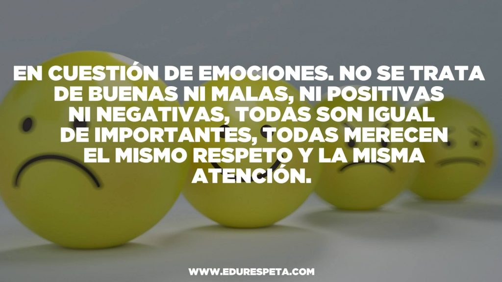 En cuestión de emociones, no se trata de buenas ni malas, ni positivas ni negativas, todas son igual de importantes, todas merecen el mismo respeto y la misma atención.