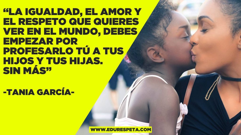 La igualdad, el amor y el respeto que quieres ver en el mundo, debes empezar por profesarlo tú a tus hijos y tus hijas. Sin más.