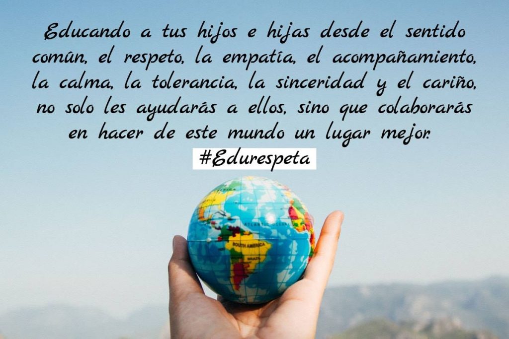 Educando a tus hijos e hijas desde el sentido común, el respeto, la empatía, el acompañamiento, la calma, la tolerancia, la sinceridad y el cariño, no sólo les ayudarás a ellos, sino que colaboras e hacer de  este mundo un lugar mejor.