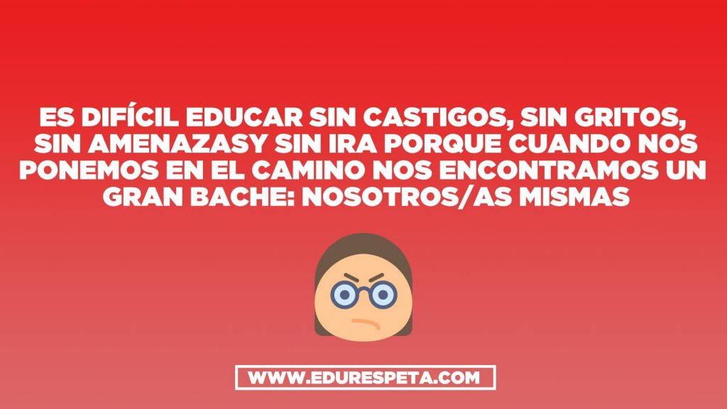 Es difícil educar sin castigos, sin gritos, sin amenazas y sin ira porque cuando nos ponemos en el camino nos encontramos un gran bache: nosotros/as mismos/as