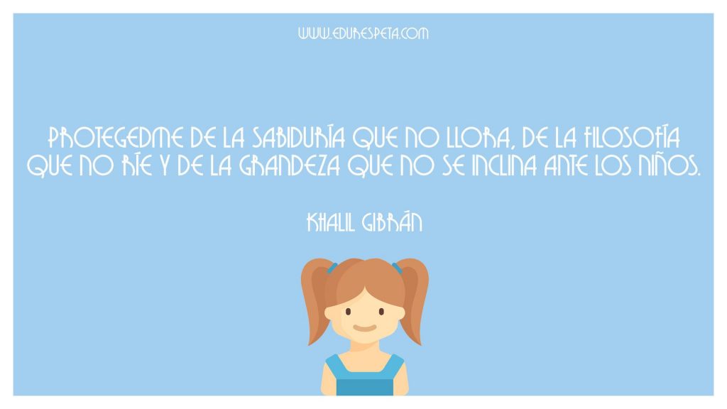 Protegedme de la sabiduría que no llora, de la filosofía que no ríe y de la grandeza que no se inclina ante los niños