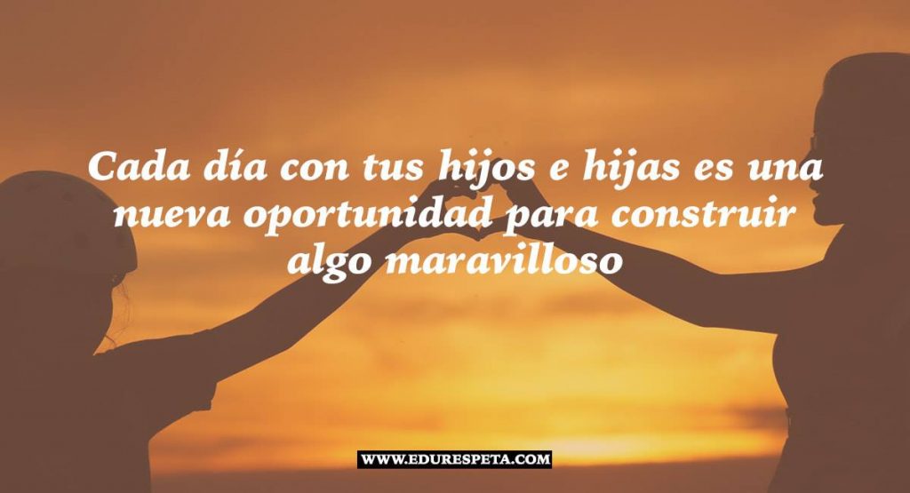 Cada día con tus hijos es una nueva oportunidad para construir algo maravilloso. Frases Edurespeta