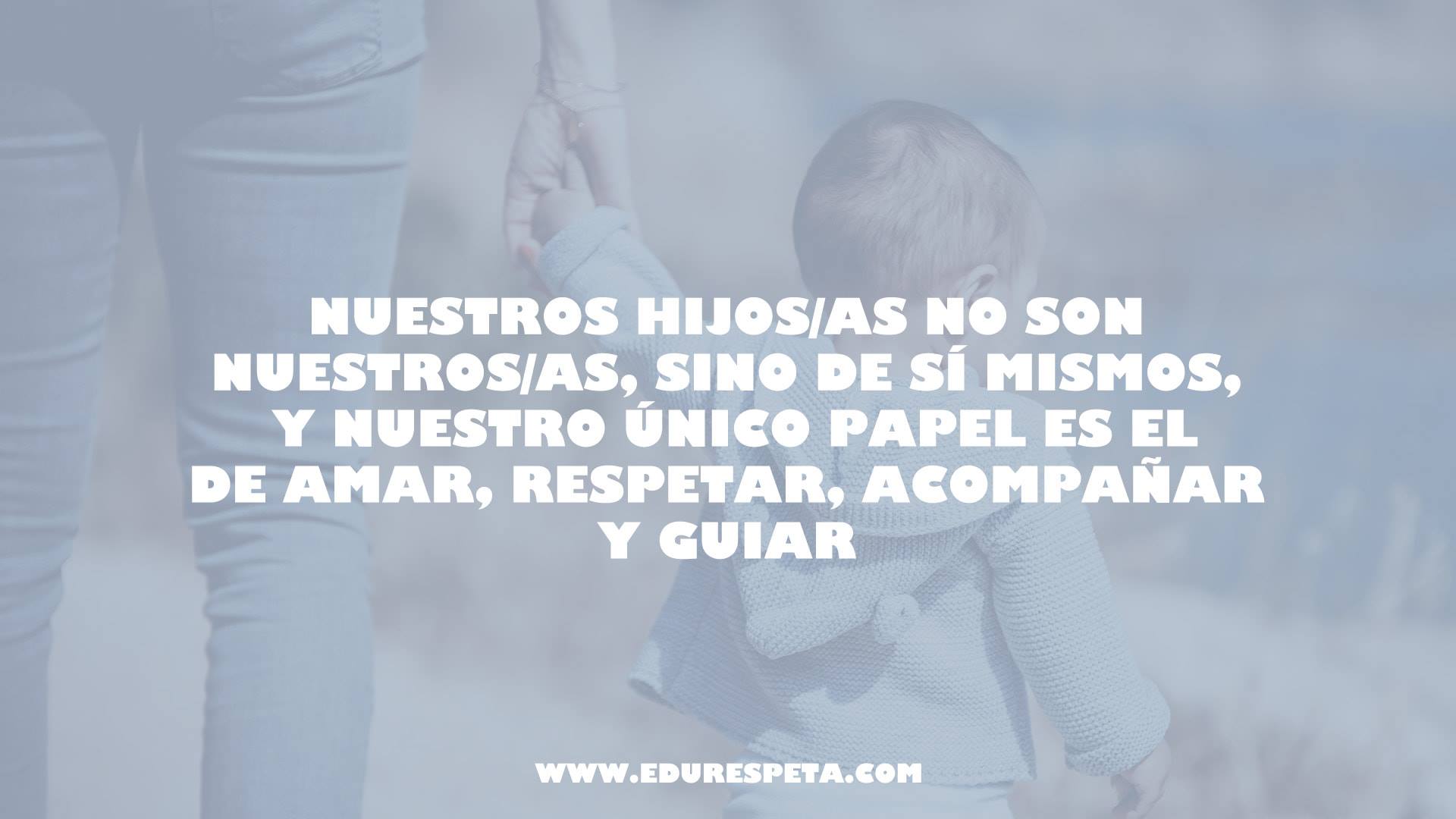 Nuestros hijos no son nuestros edurespeta frases