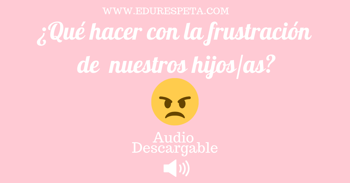 Qué hacer con la frustración de nuestros hijos