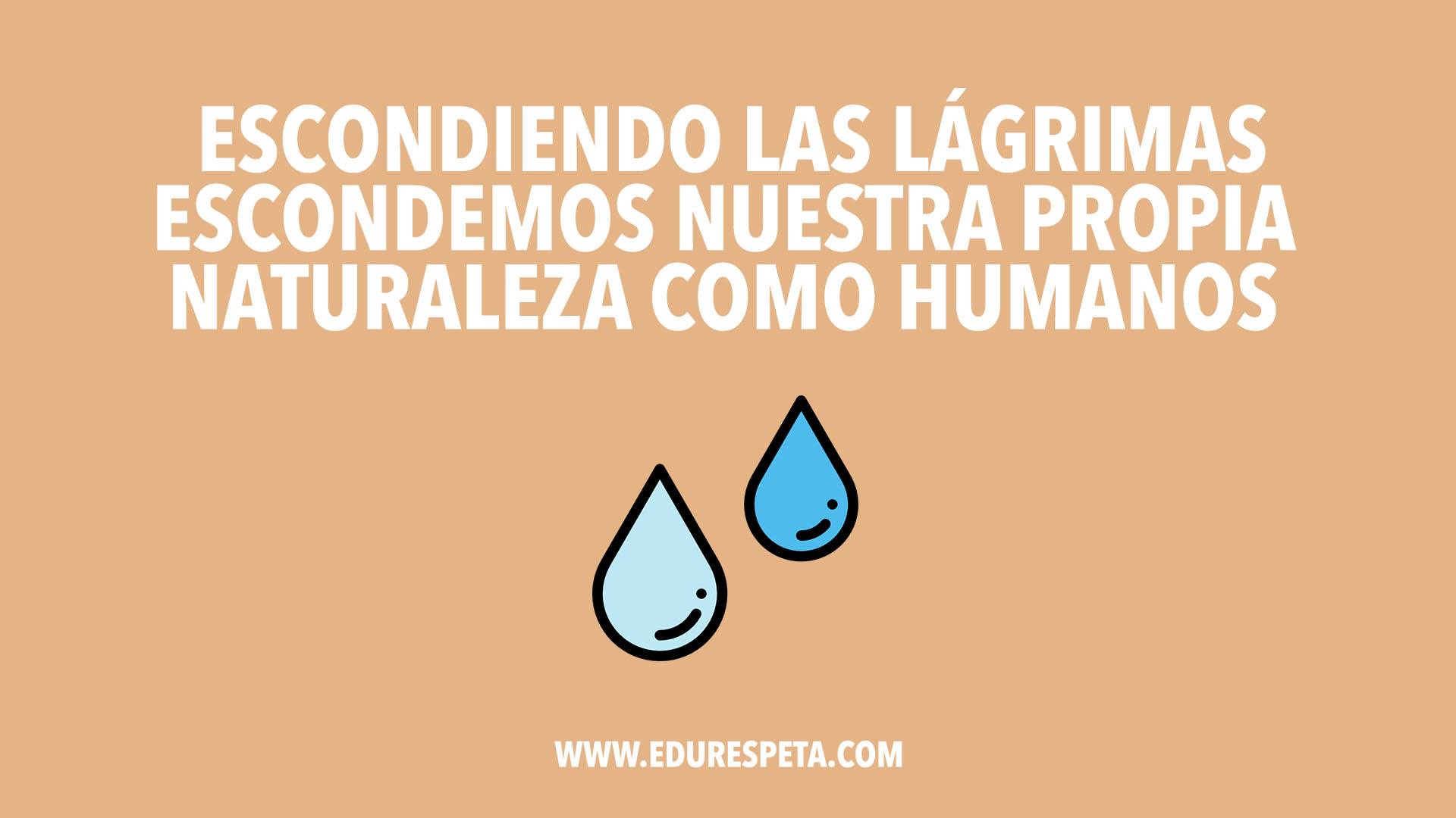 Escondiendo las lágrimas escondemos nuestra propia naturaleza como humanos