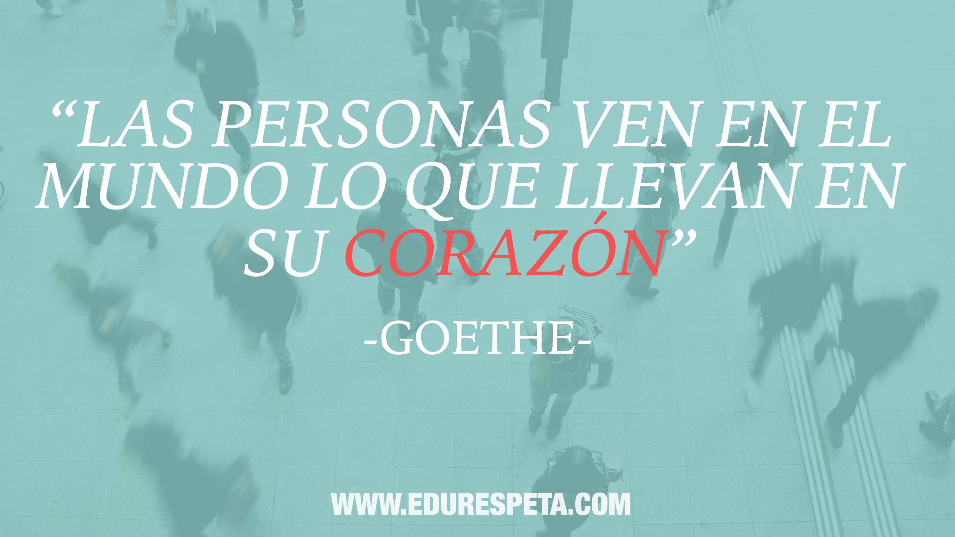 Las personas ven en el mundo lo que llevan en su corazón. Goethe