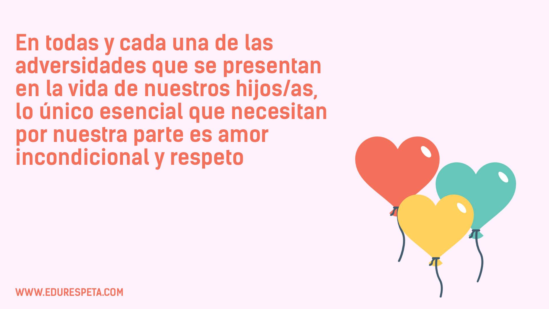 En todas y cada una de las adversidades que se presentan en la vida de nuestros hijos/as, lo único esencial que necesitan por nuestra parte es amor incondicional y respeto