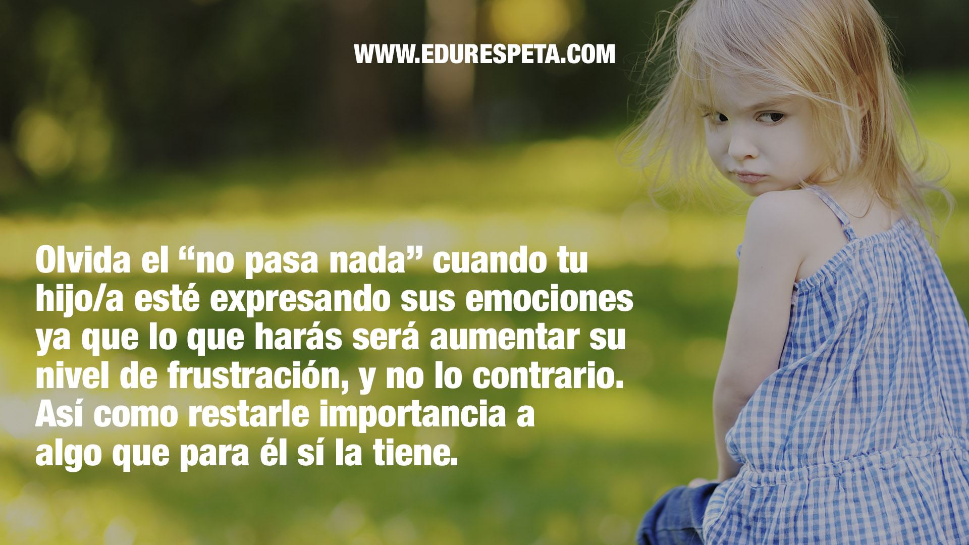 Olvida el "no pasa nada" cuando tu hijo/a esté expresando sus emociones ya que lo que harás será aumentar su nivel de frustración, y no lo contrario. Así como restarle importancia a algo que pare él sí la tiene. 