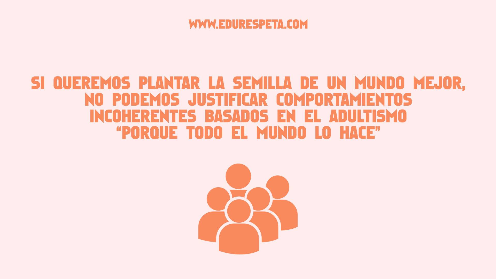 Si queremos plantar la semilla de un mundo mejor, no podemos justificar comportamientos incoherentes basados en el adultismo "porque todo el mundo lo hace"