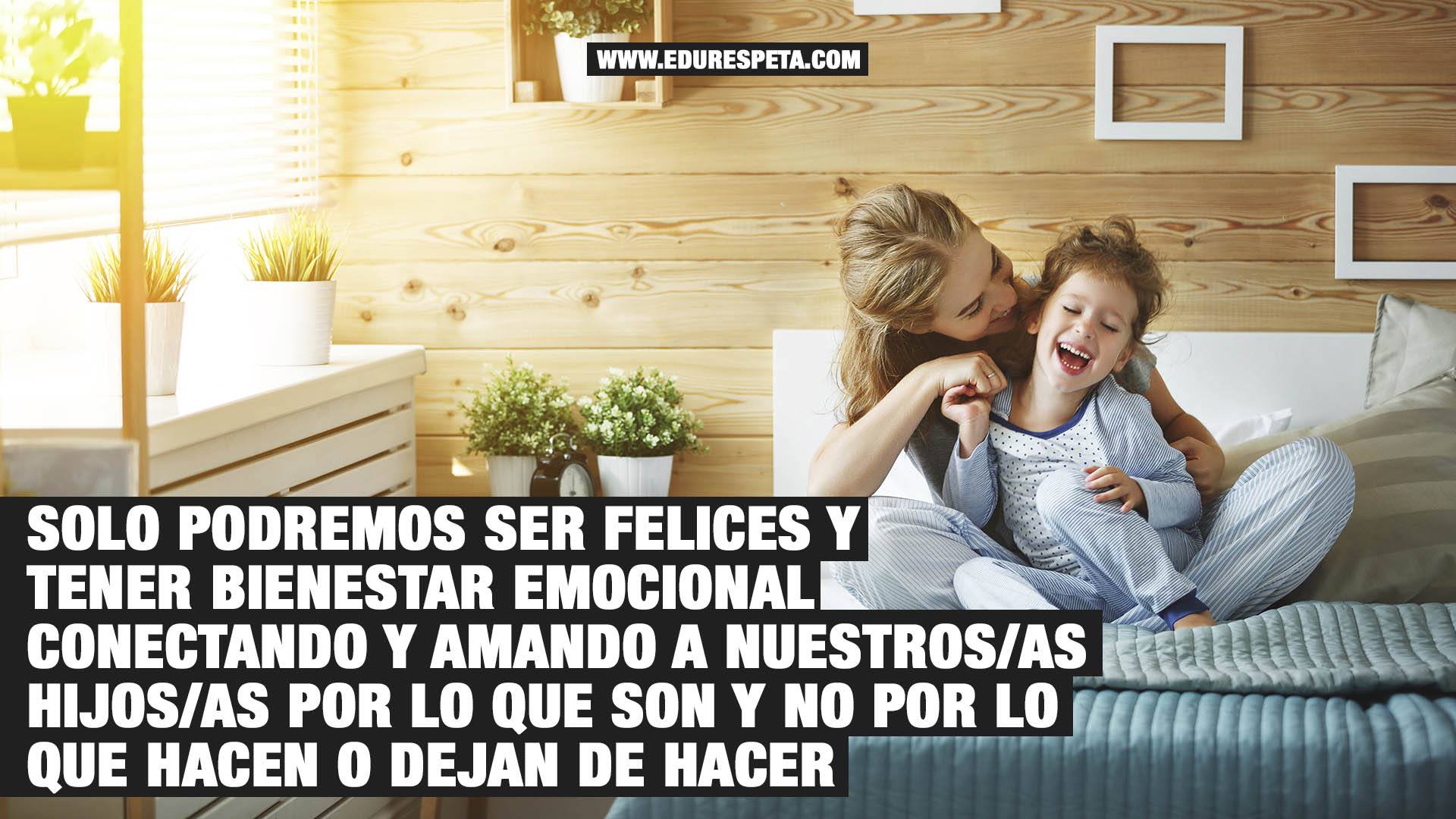 Solo podremos ser felices y tener bienestar emocional conectando y amando a nuestros/as hijos/as por lo que son y no por lo que hacen o dejan de hacer