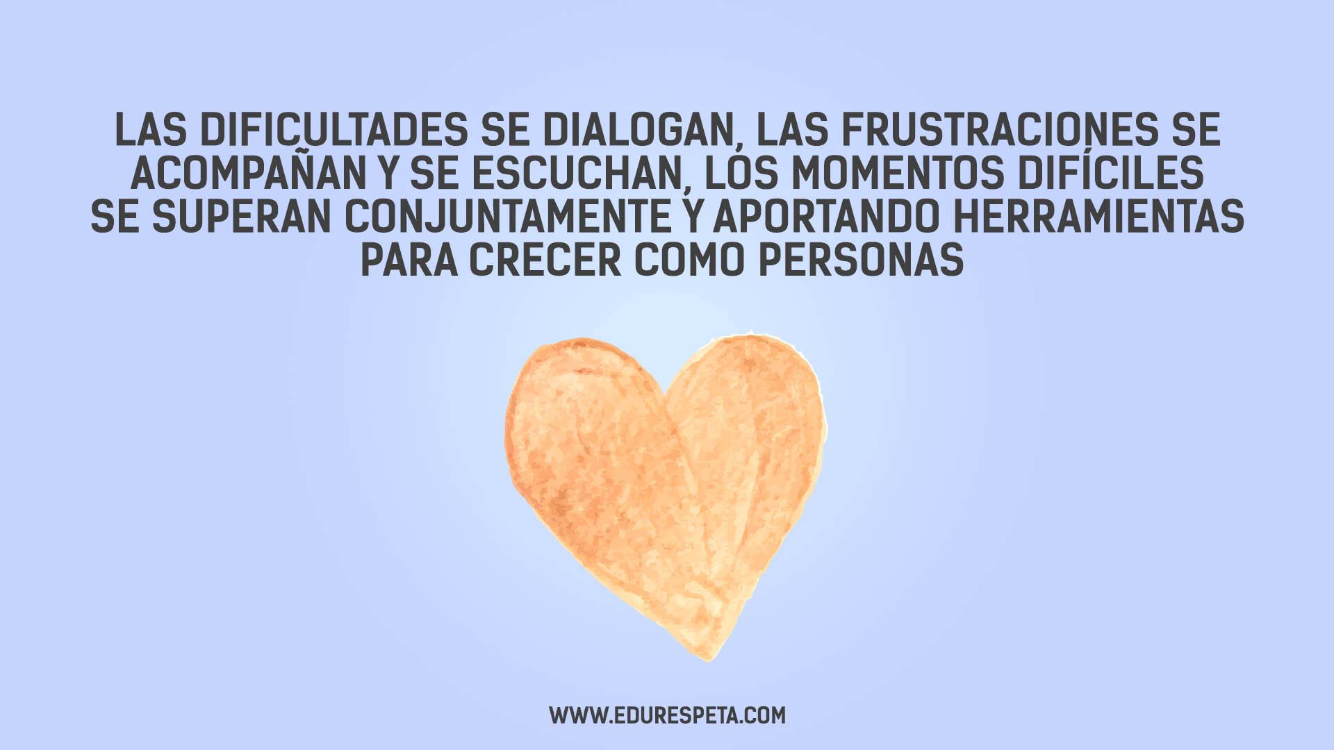 Las dificultades se dialogan, las frustraciones se acompañan y se escuchan, los momentos difíciles se superan conjuntamente