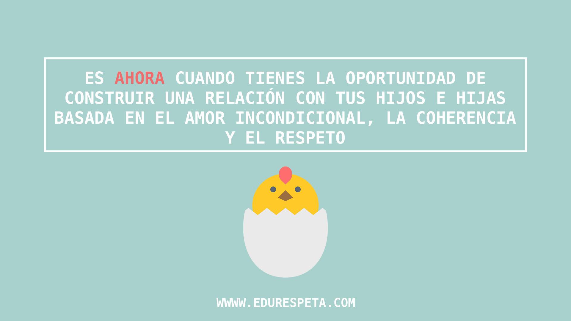 Es ahora cuando tienes la oportunidad de construir una relación con tus hijos e hijas basada en el amor incondicional, la coherencia y el respeto 