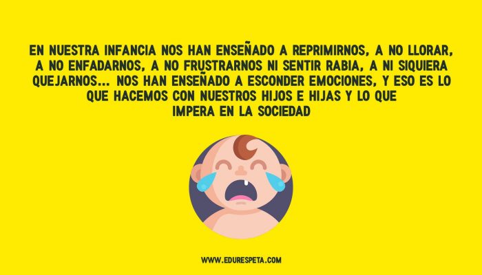 En nuestra infancia nos han enseñado a reprimirnos, a no llorar, a no enfadarnos, a no frustrarnos ni sentir rabia, a ni siquiera quejarnos… Nos han enseñado a esconder emociones, y eso es lo que hacemos con nuestros hijos e hijas y lo que impera en la sociedad