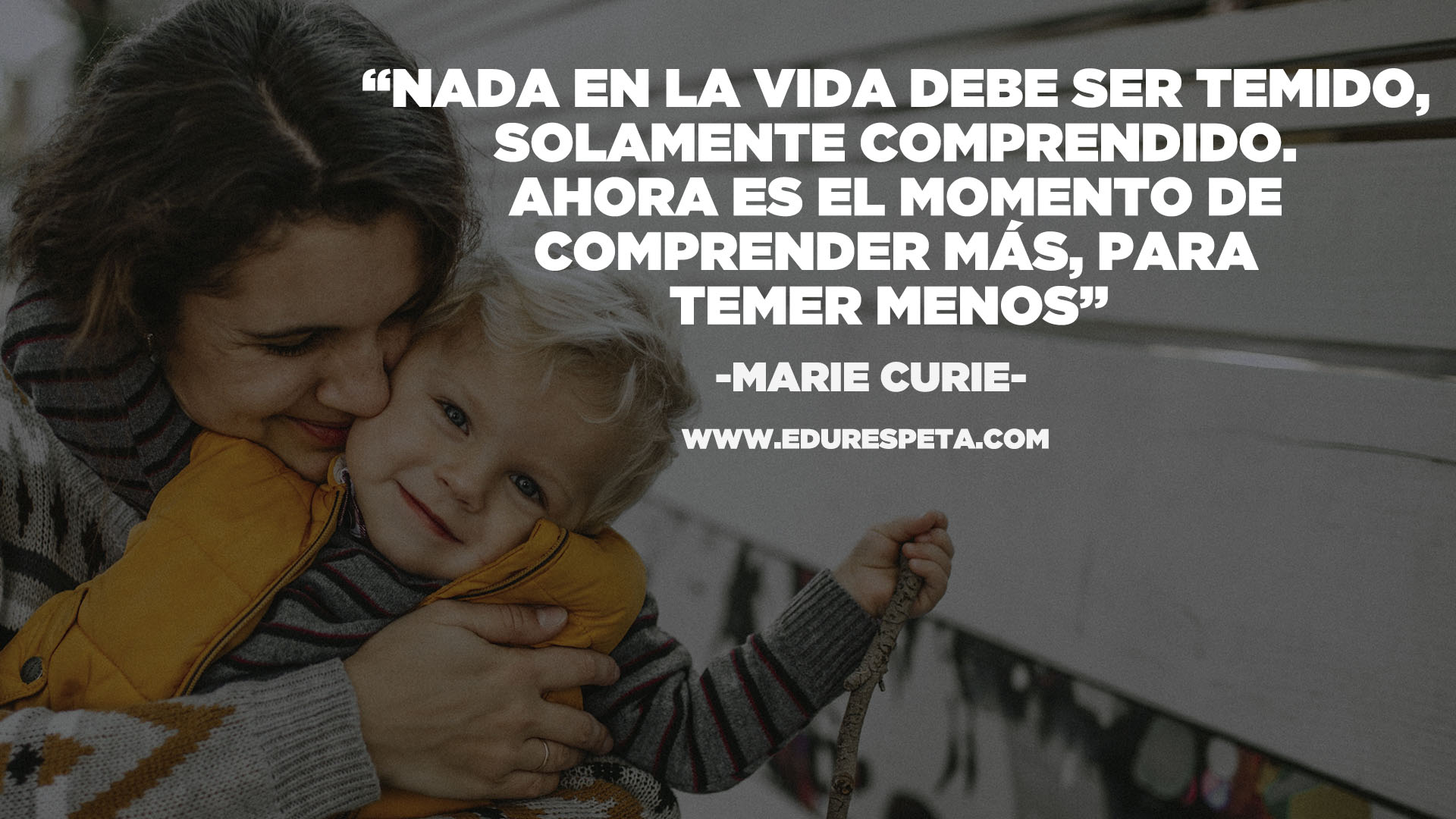 Nada en la vida debe ser temido, solamente comprendido. Ahora es el momento de comprender más para temer menos