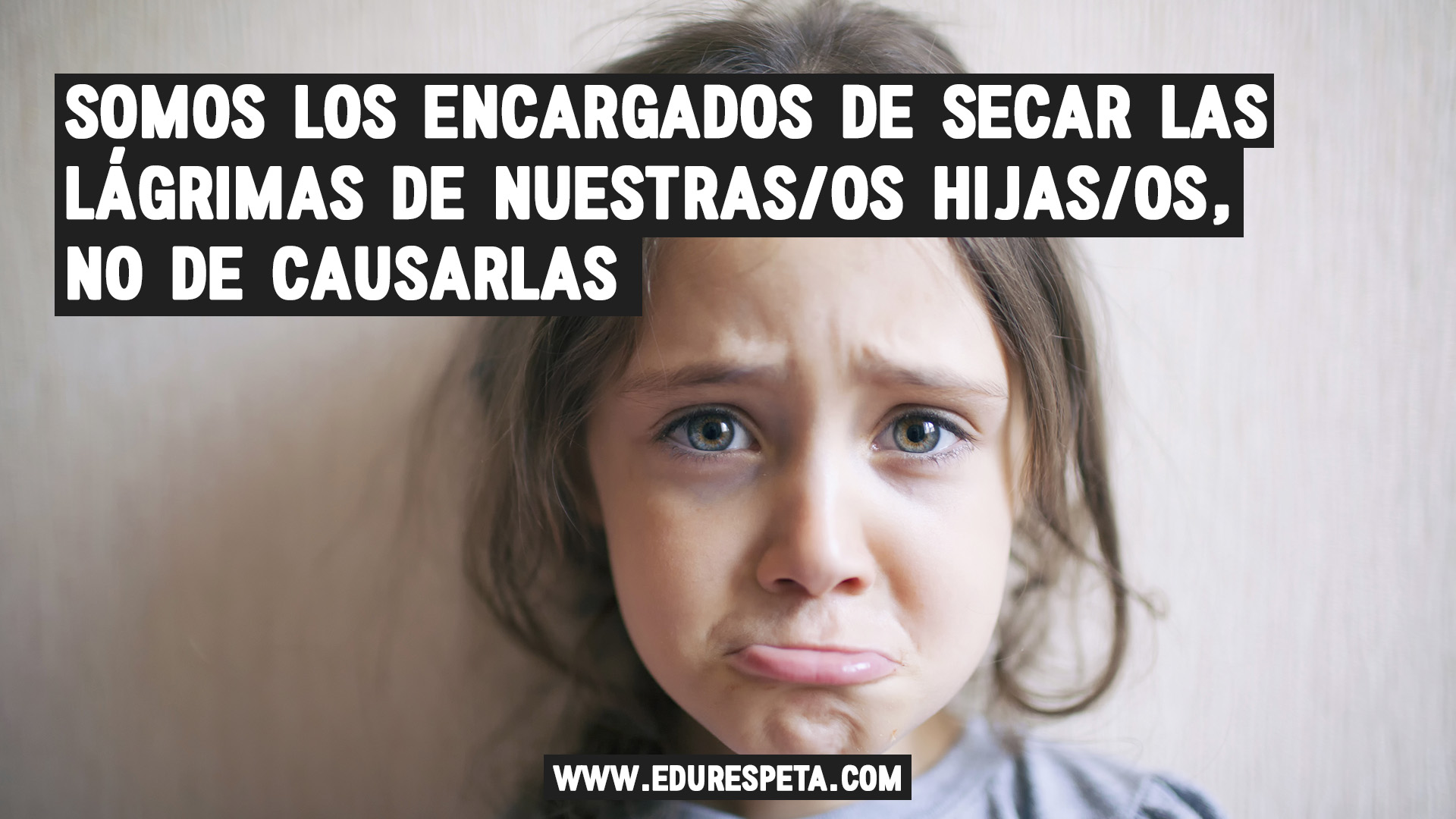 Somos los encargados de secar las lágrimas de nuestras/os hijos no de provocarlas