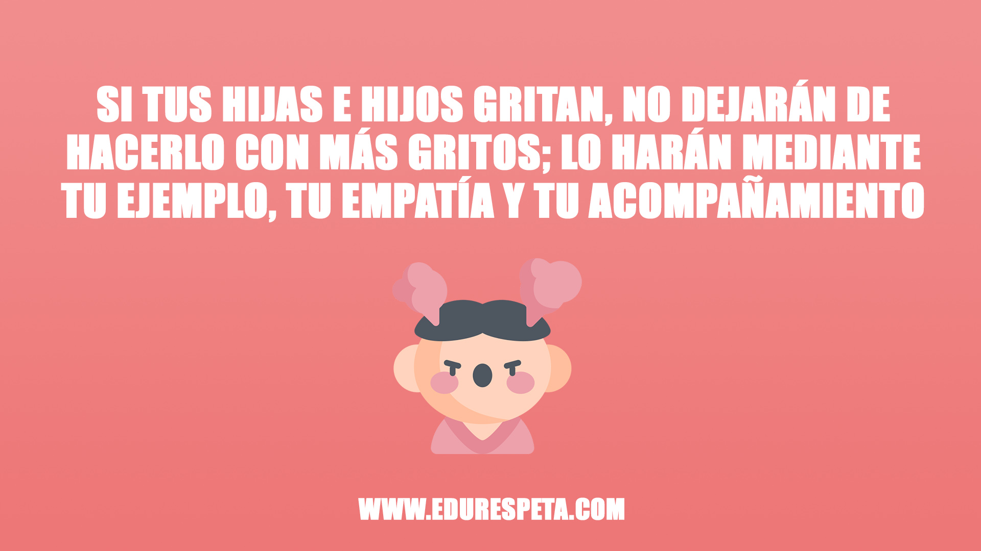 Si tus hijas e hijos gritan, no dejarán de hacerlo con más gritos; lo harán mediante tu ejemplo, tu empatía y tu acompañamiento