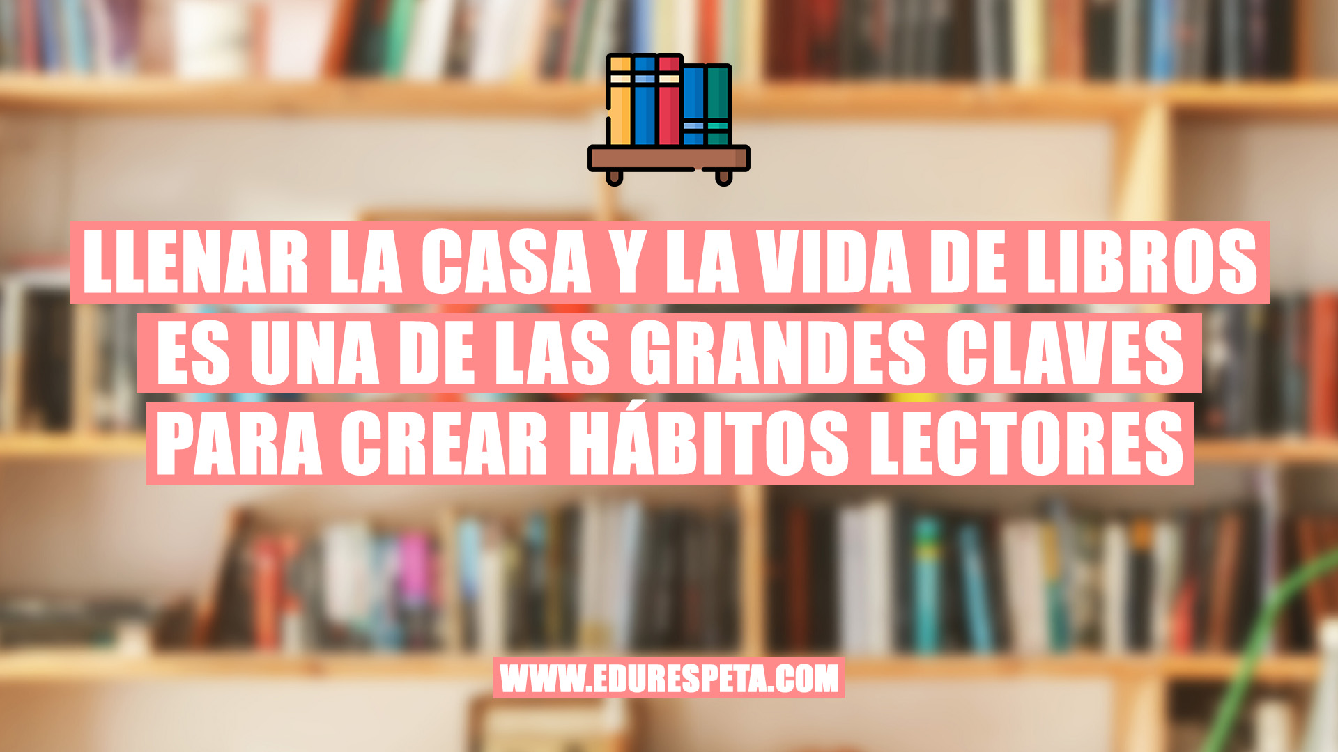 Llenar la casa y la vida de libros es una de las grandes claves para crear hábitos lectores