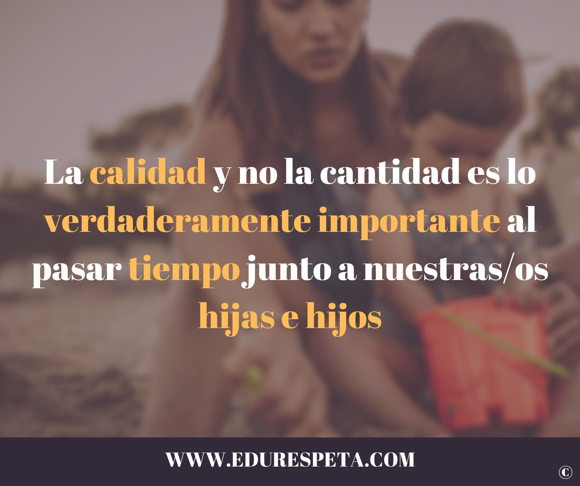 La calidad y no la cantidad es lo verdaderamente importante al pasar tiempo junto a nuestras/os hijas e hijos