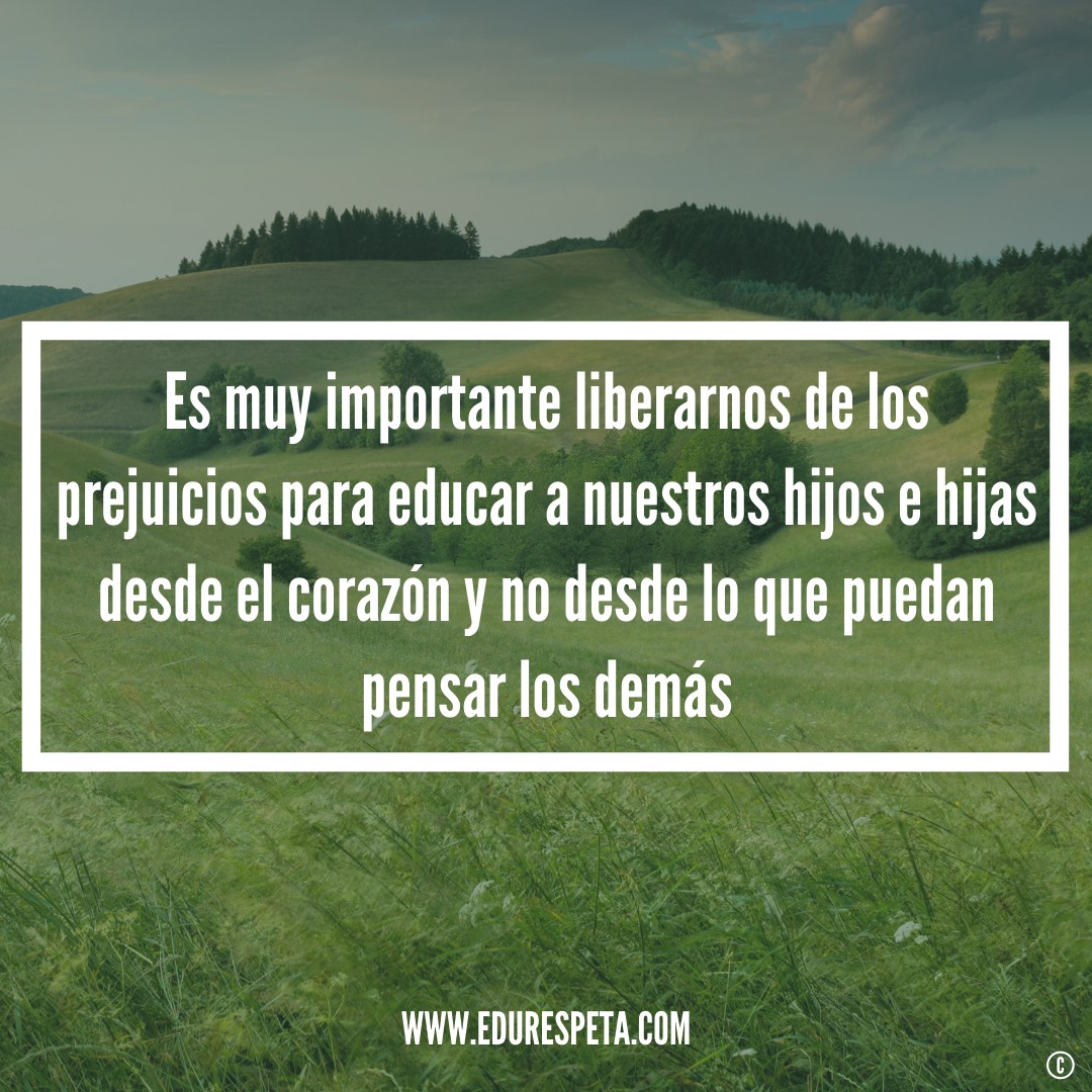 Es muy importante liberarnos de los prejuicios para educar a nuestras hijas e hijos desde el orazón y no desde lo que puedan pensar los demás